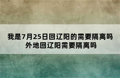 我是7月25日回辽阳的需要隔离吗 外地回辽阳需要隔离吗